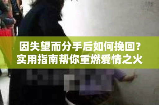 因失望而分手后如何挽回？实用指南帮你重燃爱情之火