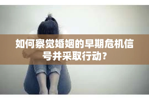 如何察觉婚姻的早期危机信号并采取行动？