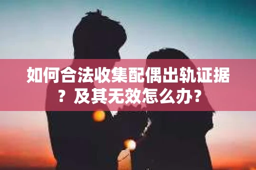 如何合法收集配偶出轨证据？及其无效怎么办？