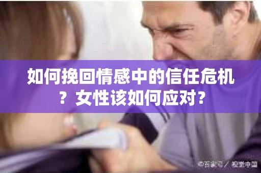 如何挽回情感中的信任危机？女性该如何应对？