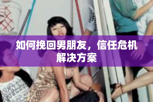 如何挽回男朋友,信任危机解决方案 如何挽回男朋友,信任危机解决方案