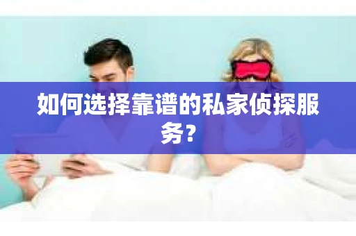 如何选择靠谱的私家侦探服务? 如何选择靠谱的私家侦探服务?