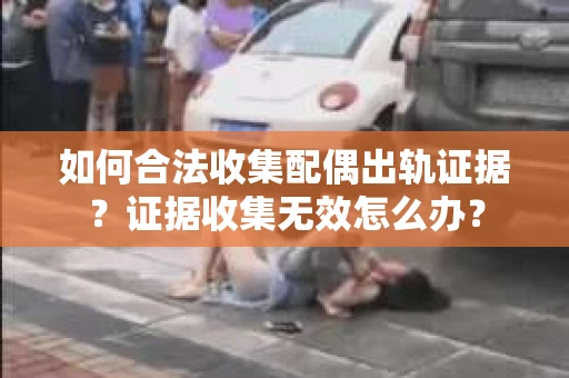 如何合法收集配偶出轨证据？证据收集无效怎么办？