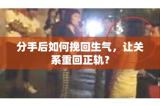 分手后如何挽回生气，让关系重回正轨？