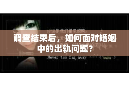 调查结束后,如何面对婚姻中的出轨问题? 调查结束后,如何面对婚姻中的出轨问题?