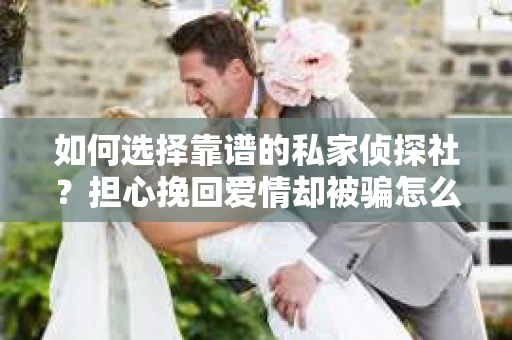 如何选择靠谱的私家侦探社？担心挽回爱情却被骗怎么办？