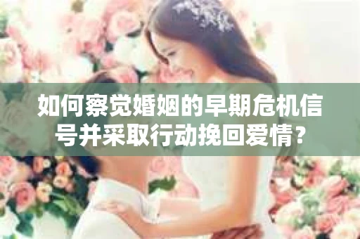 如何察觉婚姻的早期危机信号并采取行动挽回爱情？