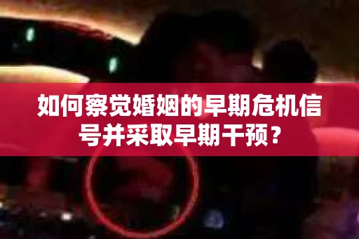 如何察觉婚姻的早期危机信号并采取早期干预？