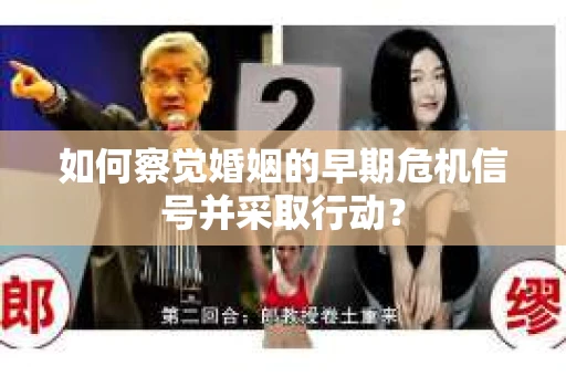 如何察觉婚姻的早期危机信号并采取行动？
