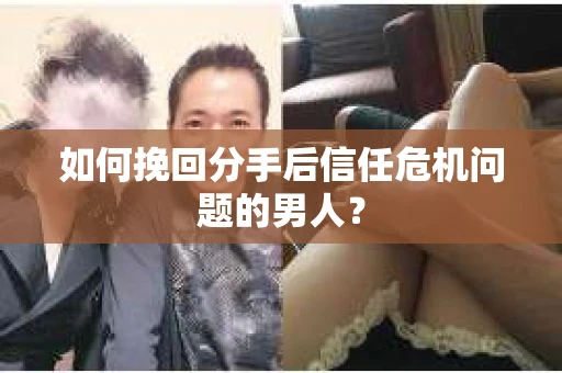 如何挽回分手后信任危机问题的男人? 如何挽回分手后信任危机问题的男人?