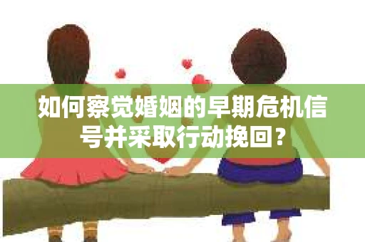 如何察觉婚姻的早期危机信号并采取行动挽回？