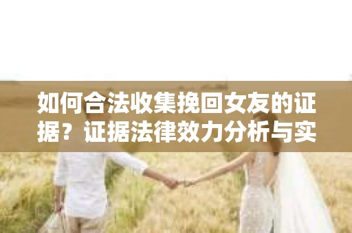 如何合法收集挽回女友的证据？证据法律效力分析与实践指南