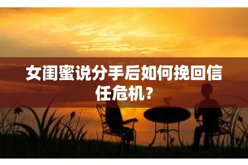 女闺蜜说分手后如何挽回信任危机？