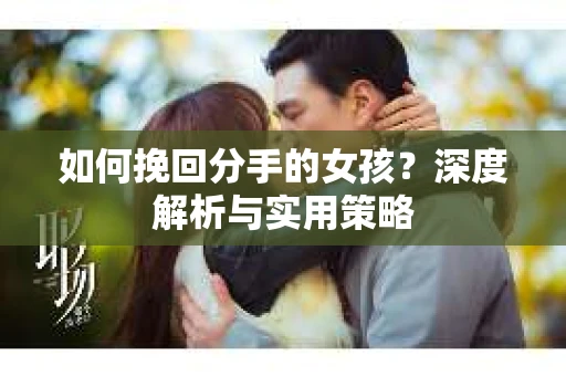 如何挽回分手的女孩?深度解析与实用策略 如何挽回分手的女孩?深度解析与实用策略