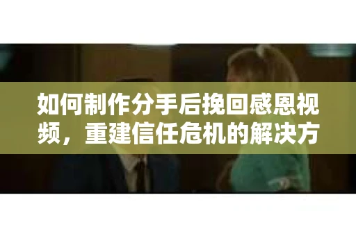 如何制作分手后挽回感恩视频，重建信任危机的解决方案
