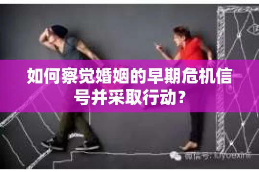 如何察觉婚姻的早期危机信号并采取行动？