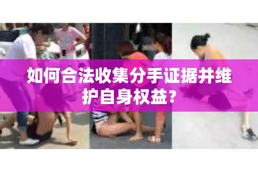 如何合法收集分手证据并维护自身权益？