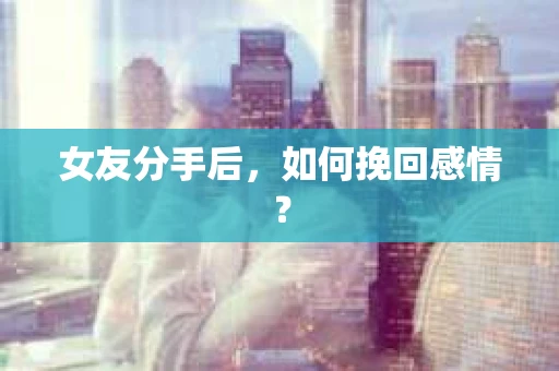 女友分手后，如何挽回感情？
