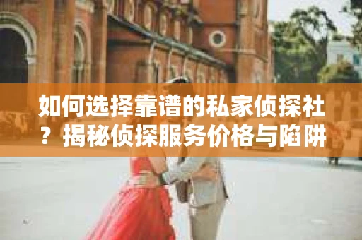 如何选择靠谱的私家侦探社？揭秘侦探服务价格与陷阱