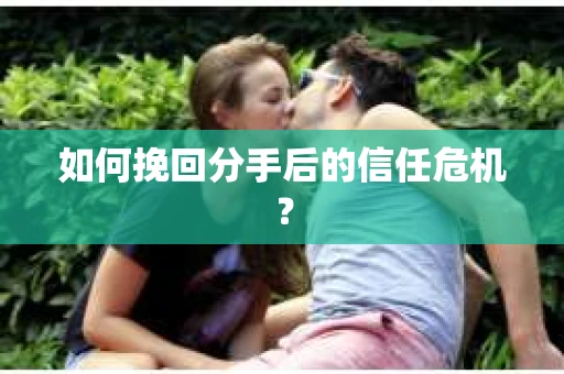 如何挽回分手后的信任危机？
