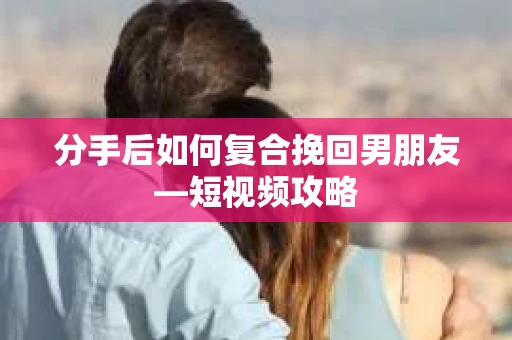 分手后如何复合挽回男朋友—短视频攻略