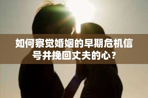 如何察觉婚姻的早期危机信号并挽回丈夫的心? 如何察觉婚姻的早期危机信号并挽回丈夫的心?