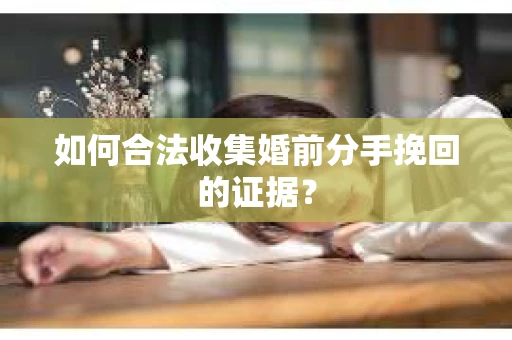 如何合法收集婚前分手挽回的证据？