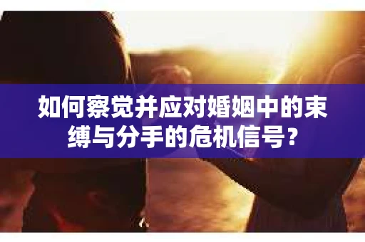 如何察觉并应对婚姻中的束缚与分手的危机信号？