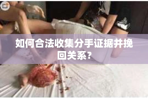 如何合法收集分手证据并挽回关系？