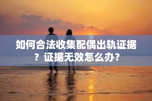 如何合法收集配偶出轨证据？证据无效怎么办？