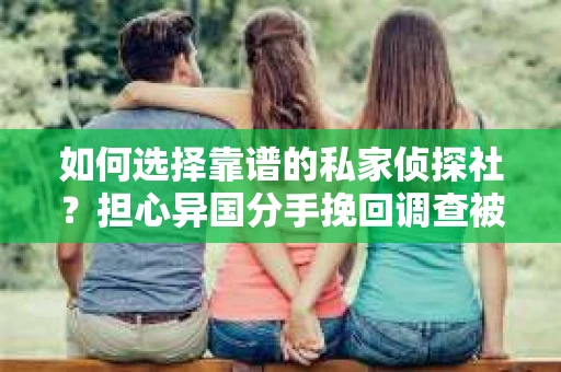 如何选择靠谱的私家侦探社？担心异国分手挽回调查被欺骗怎么办？