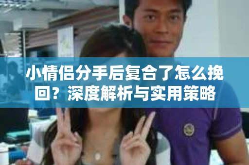 小情侣分手后复合了怎么挽回？深度解析与实用策略