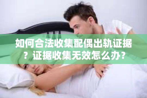 如何合法收集配偶出轨证据？证据收集无效怎么办？
