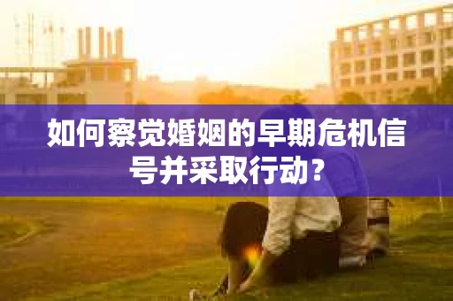 如何察觉婚姻的早期危机信号并采取行动？