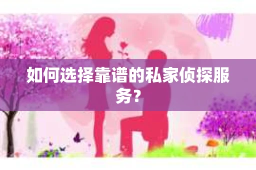 如何选择靠谱的私家侦探服务? 如何选择靠谱的私家侦探服务?