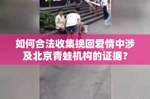 如何合法收集挽回爱情中涉及北京青蛙机构的证据？