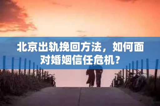 北京出轨挽回方法，如何面对婚姻信任危机？