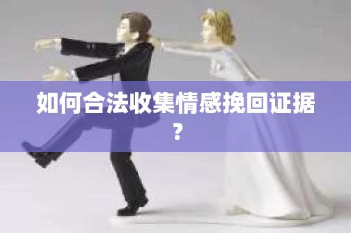 如何合法收集情感挽回证据？
