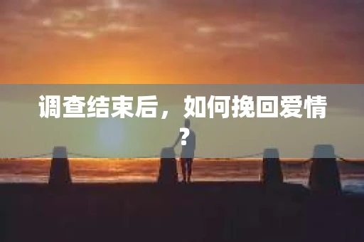 调查结束后，如何挽回爱情？