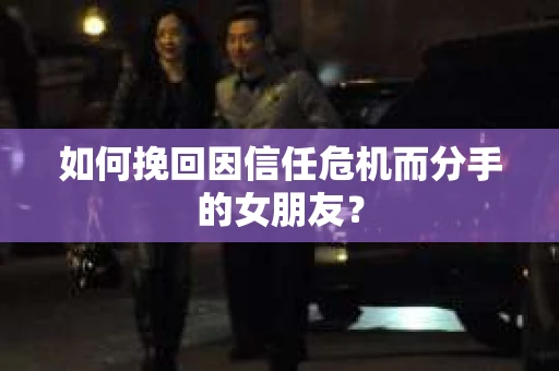 如何挽回因信任危机而分手的女朋友? 如何挽回因信任危机而分手的女朋友?