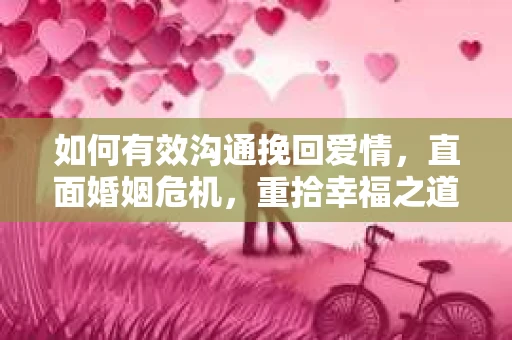 如何有效沟通挽回爱情,直面婚姻危机,重拾幸福之道 如何有效沟通挽回爱情,直面婚姻危机,重拾幸福之道