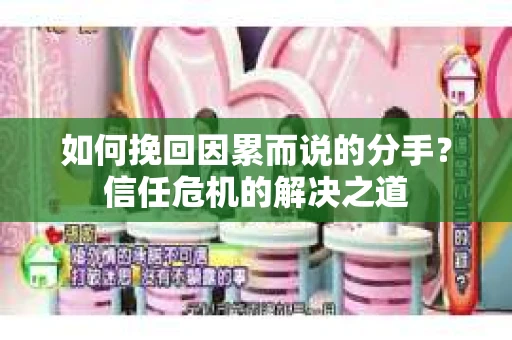 如何挽回因累而说的分手？信任危机的解决之道