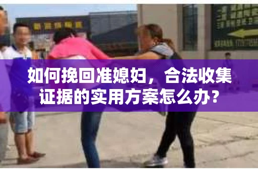 如何挽回准媳妇，合法收集证据的实用方案怎么办？