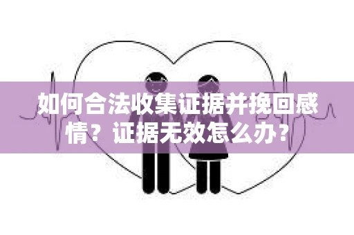 如何合法收集证据并挽回感情?证据无效怎么办? 如何合法收集证据并挽回感情?证据无效怎么办?