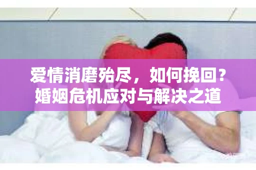 爱情消磨殆尽，如何挽回？婚姻危机应对与解决之道