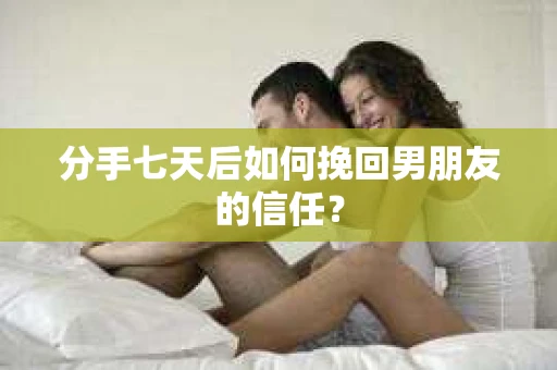 分手七天后如何挽回男朋友的信任？