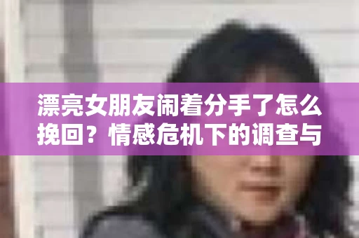 漂亮女朋友闹着分手了怎么挽回？情感危机下的调查与应对策略