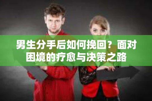 男生分手后如何挽回？面对困境的疗愈与决策之路