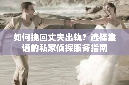 如何挽回丈夫出轨？选择靠谱的私家侦探服务指南