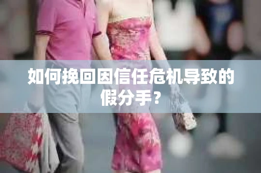 如何挽回因信任危机导致的假分手？